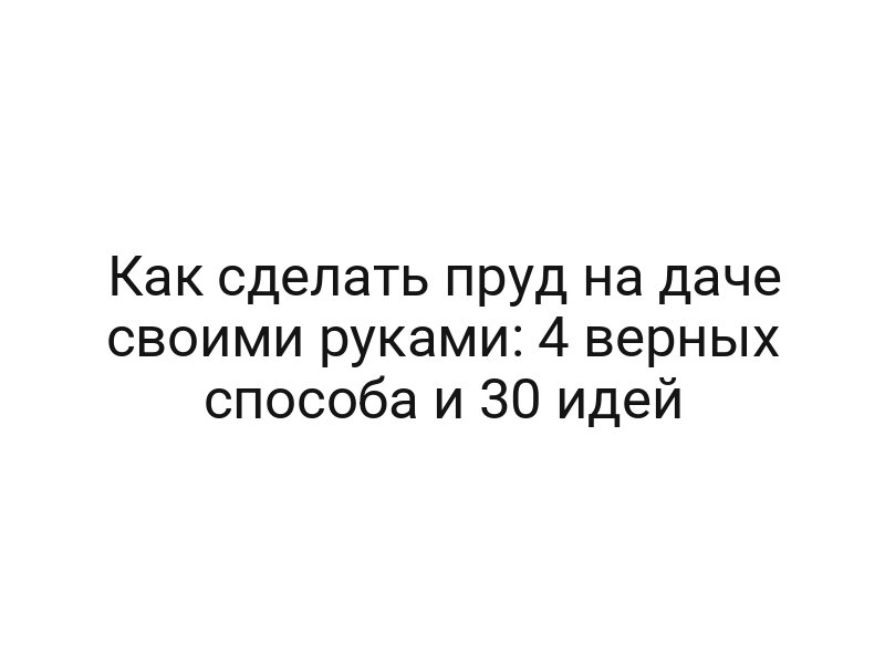 Как сделать пруд на даче своими руками: 4 верных способа и 30 идей