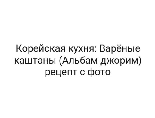 Корейская кухня: Варёные каштаны (Альбам джорим) рецепт с фото