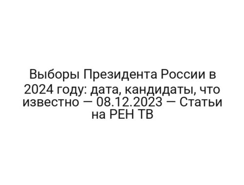 Выборы Президента России в 2024 году: дата, кандидаты, что известно — 08.12.2023 — Статьи на РЕН ТВ