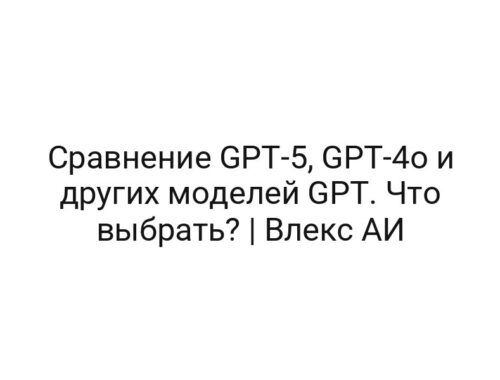 Сравнение GPT-5, GPT-4o и других моделей GPT. Что выбрать? | Влекс АИ