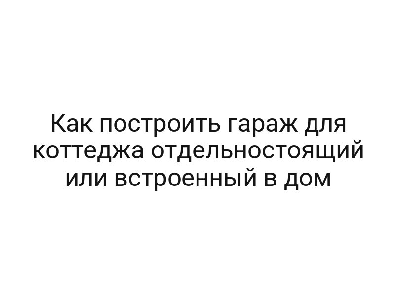 Как построить гараж для коттеджа отдельностоящий или встроенный в дом