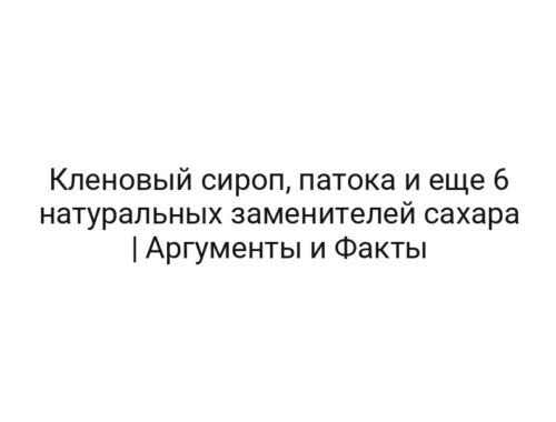 Кленовый сироп, патока и еще 6 натуральных заменителей сахара | Аргументы и Факты