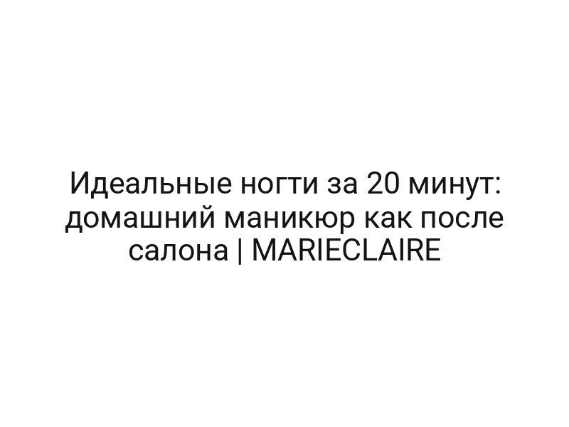 Идеальные ногти за 20 минут: домашний маникюр как после салона | MARIECLAIRE