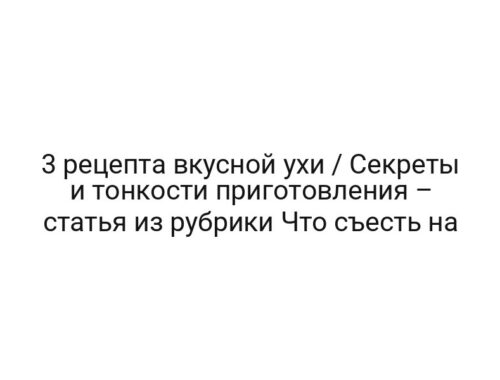 3 рецепта вкусной ухи / Секреты и тонкости приготовления – статья из рубрики Что съесть на