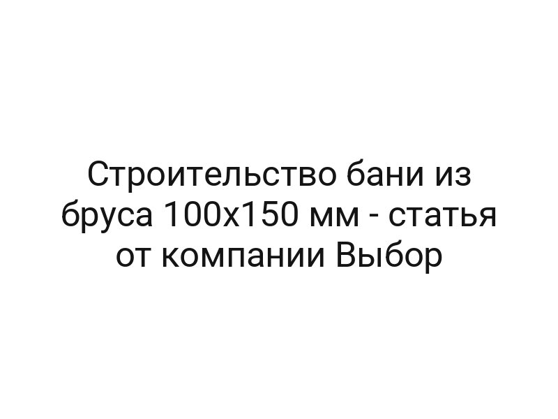 Строительство бани из бруса 100х150 мм — статья от компании Выбор