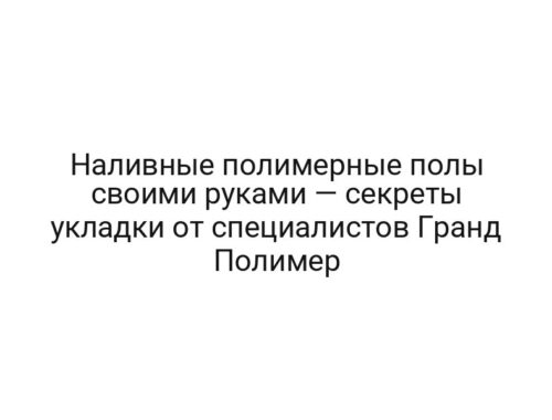 Наливные полимерные полы своими руками — секреты укладки от специалистов Гранд Полимер