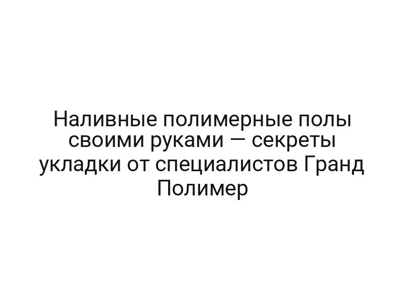 Наливные полимерные полы своими руками — секреты укладки от специалистов Гранд Полимер