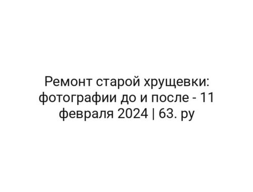 Ремонт старой хрущевки: фотографии до и после — 11 февраля 2024 | 63. ру