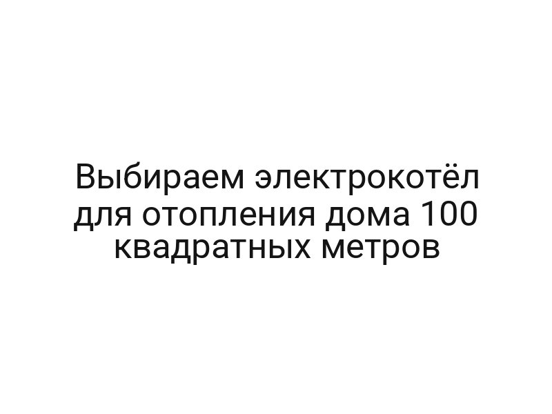 Выбираем электрокотёл для отопления дома 100 квадратных метров