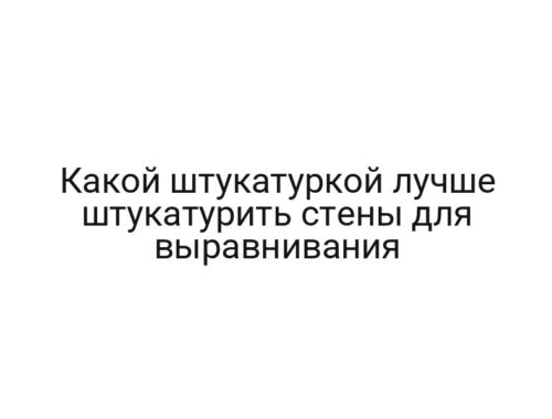 Какой штукатуркой лучше штукатурить стены для выравнивания