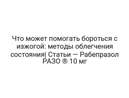 Что может помогать бороться с изжогой: методы облегчения состояния| Статьи — Рабепразол РАЗО ® 10 мг