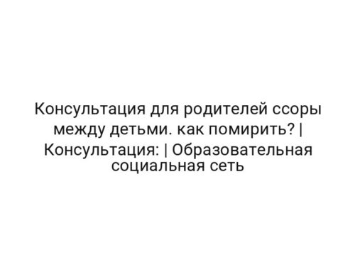Консультация для родителей ссоры между детьми. как помирить? | Консультация: | Образовательная социальная сеть