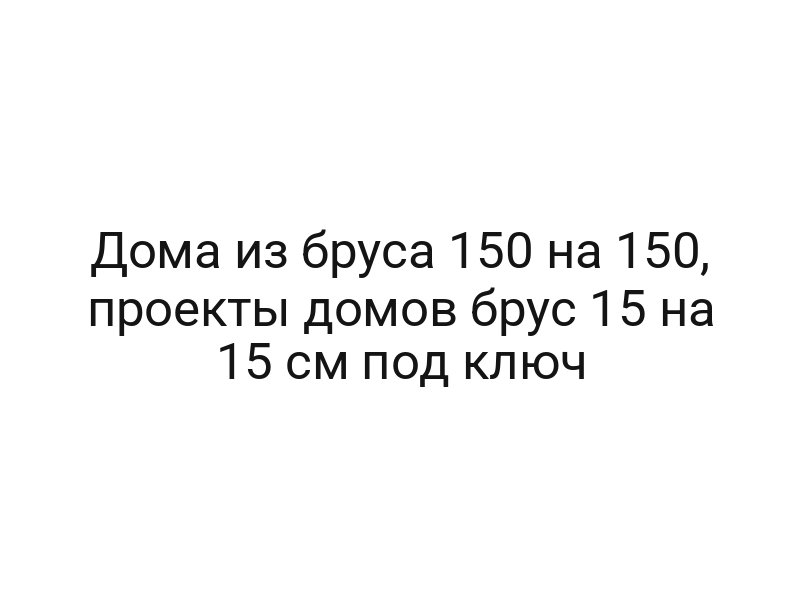 Дома из бруса 150 на 150, проекты домов брус 15 на 15 см под ключ